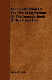 Arthur C. Parker: The Constitution Of The Five Great Nations Or The Iroquois Book Of The Great Law