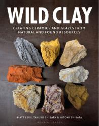 Matt Levy, Hitomi Shibata, Takuro Shibata: Wild Clay: Creating Ceramics and Glazes from Natural and Found Resources