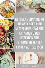 Charlie Mason: Ketogene Ernährung Für Anfänger & Die Mittelmeer-diät Für Anfänger & Der Leitfaden Zum Intermittierenden Fasten Auf Deutsch