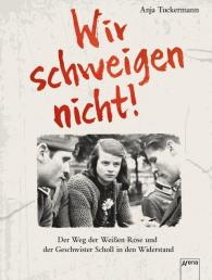 Anja Tuckermann: Wir schweigen nicht. Der Weg der Weißen Rose und der Geschwister Scholl in den Widerstand