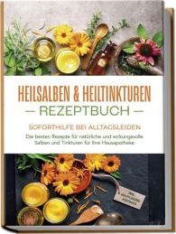 Isabell Bachmann: Heilsalben & Heiltinkturen Rezeptbuch - Soforthilfe bei Alltagsleiden: Die besten Rezepte für natürliche und wirkungsvolle Salben und Tinkturen für Ihre Hausapotheke - inkl. Heilpflanzenportraits