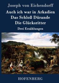Joseph von Eichendorff: Auch ich war in Arkadien / Das Schloß Dürande / Die Glücksritter