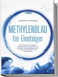Thomas Lehmann: Methylenblau für Einsteiger: Das Praxisbuch zur sicheren Anwendung von Methylenblau zur gezielten Leistungssteigerung von Gehirn, Immunsystem und Mitochondrien
