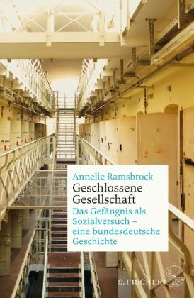 Annelie Ramsbrock: Geschlossene Gesellschaft. Das Gefängnis als Sozialversuch - eine bundesdeutsche Geschichte 