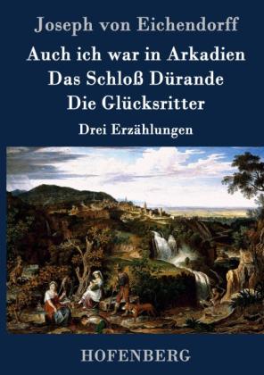 Joseph von Eichendorff: Auch ich war in Arkadien / Das Schloß Dürande / Die Glücksritter 