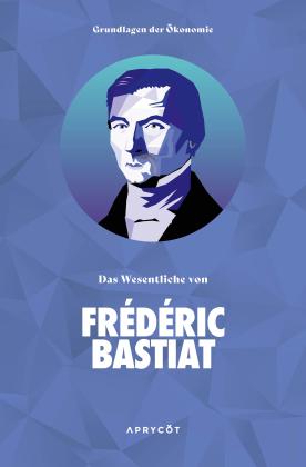 Frédéric Bastiat, Bastiat Frédéric: Grundlagen der Ökonomie: Das Wesentliche von Frédéric Bastiat 