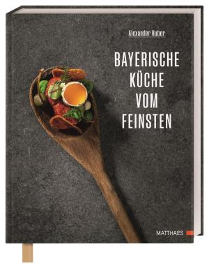 Alexander Huber, Matthaes, Lukas Kirchgasser: Bayerische Küche vom Feinsten 